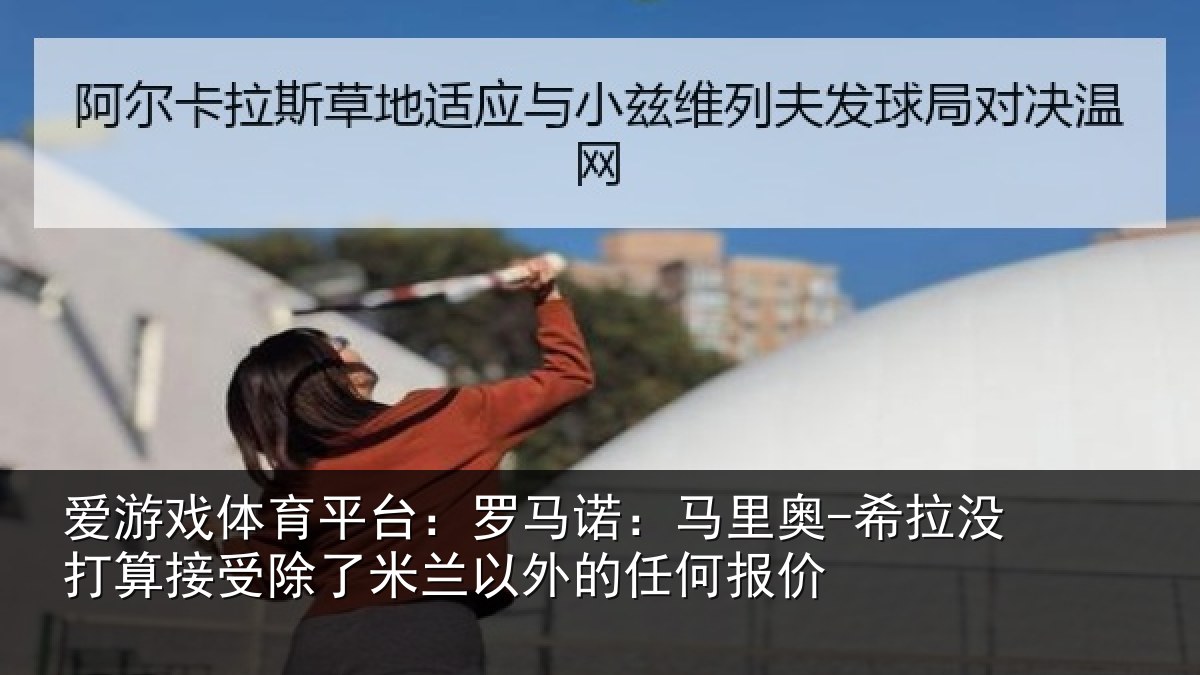 爱游戏体育平台:罗马诺:马里奥-希拉没打算接受除了米兰以外的任何报价