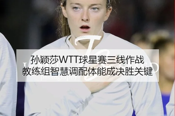 孙颖莎WTT球星赛三线作战 教练组智慧调配体能成决胜关键