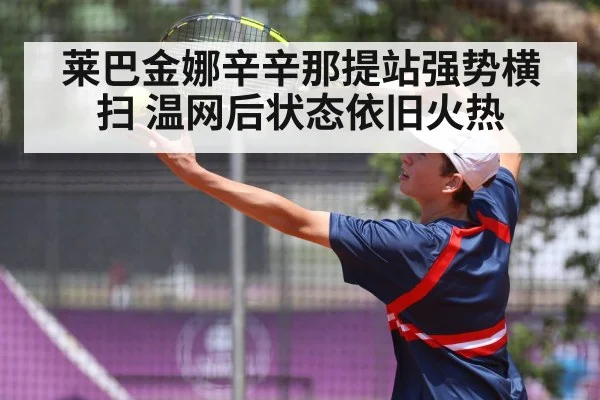 莱巴金娜辛辛那提站强势横扫 温网后状态依旧火热