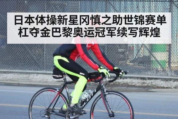 日本体操新星冈慎之助世锦赛单杠夺金巴黎奥运冠军续写辉煌